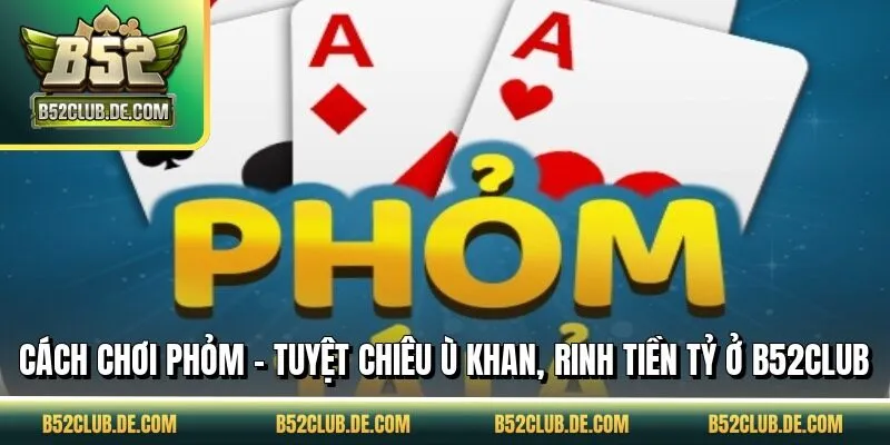 Cách Chơi Phỏm - Tuyệt Chiêu Ù Khan, Rinh Tiền Tỷ Ở B52CLUB