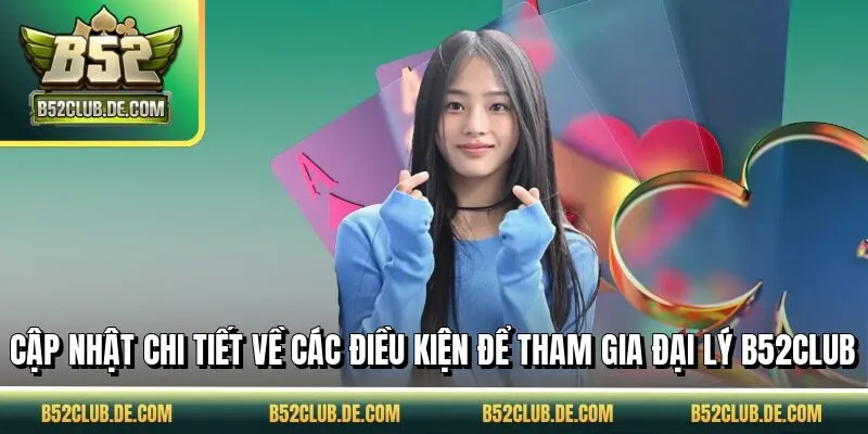 Cập nhật chi tiết về các điều kiện để tham gia đại lý B52CLUB