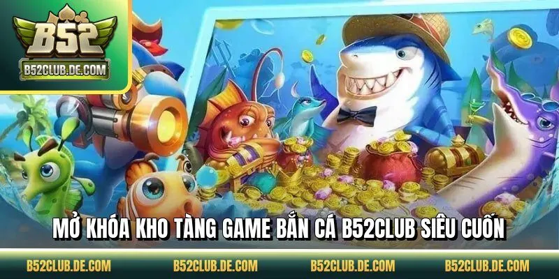 Mở khóa kho tàng game bắn cá B52CLUB siêu cuốn