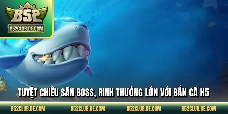 Tuyệt chiêu săn boss, rinh thưởng lớn với bắn cá H5